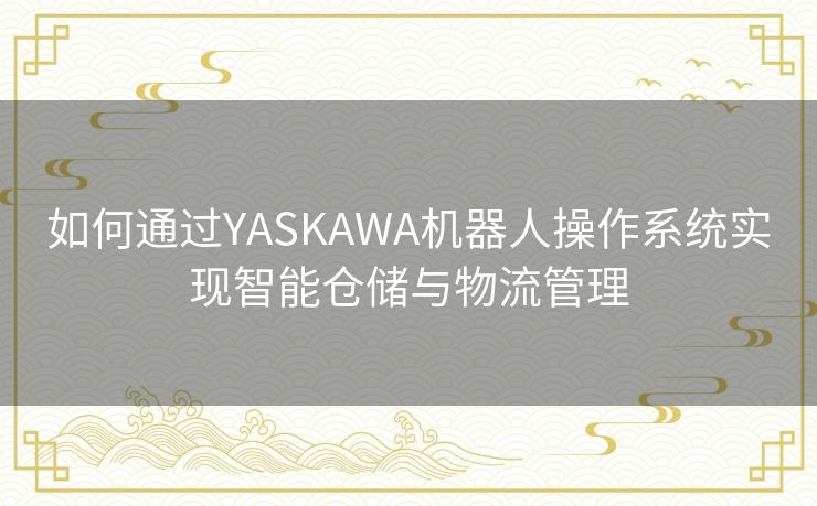 如何通过YASKAWA机器人操作系统实现智能仓储与物流管理