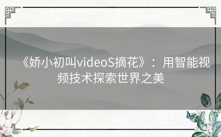 《娇小初叫videoS摘花》：用智能视频技术探索世界之美