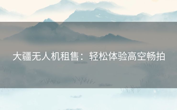 大疆无人机租售：轻松体验高空畅拍