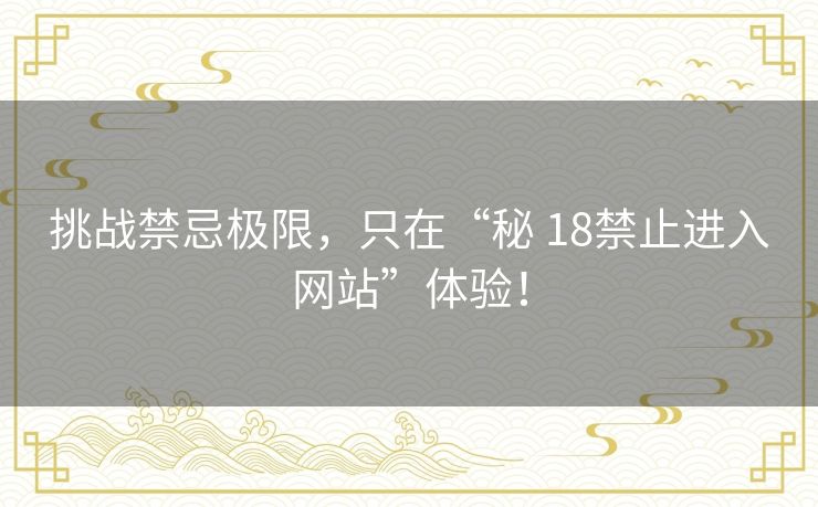 挑战禁忌极限，只在“秘 18禁止进入网站”体验！