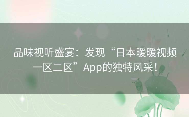 品味视听盛宴：发现“日本暖暖视频一区二区”App的独特风采！