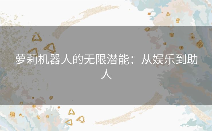 萝莉机器人的无限潜能：从娱乐到助人