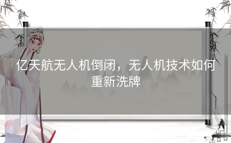 亿天航无人机倒闭，无人机技术如何重新洗牌