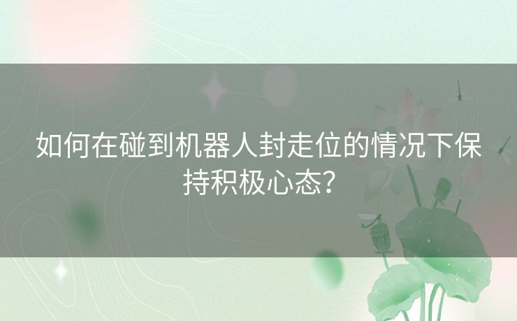 如何在碰到机器人封走位的情况下保持积极心态？