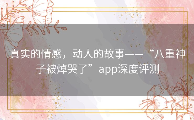 真实的情感，动人的故事——“八重神子被焯哭了”app深度评测