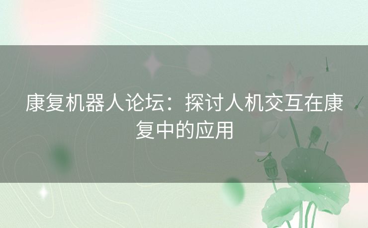 康复机器人论坛：探讨人机交互在康复中的应用