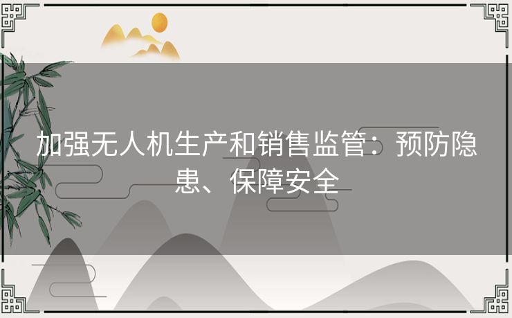 加强无人机生产和销售监管：预防隐患、保障安全