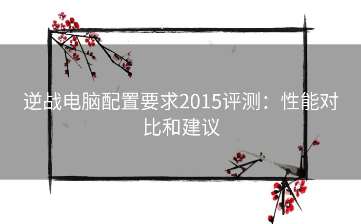 逆战电脑配置要求2015评测：性能对比和建议