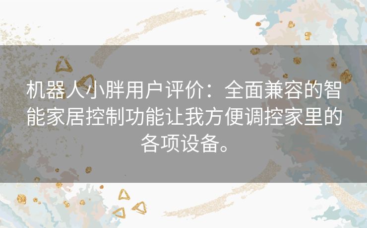 机器人小胖用户评价：全面兼容的智能家居控制功能让我方便调控家里的各项设备。