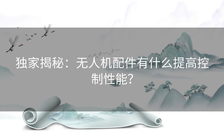 独家揭秘：无人机配件有什么提高控制性能？