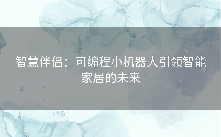 智慧伴侣：可编程小机器人引领智能家居的未来