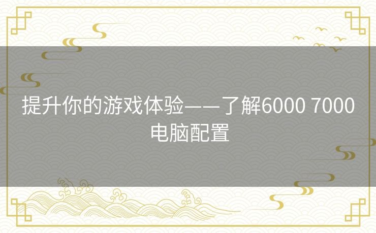 提升你的游戏体验——了解6000 7000电脑配置