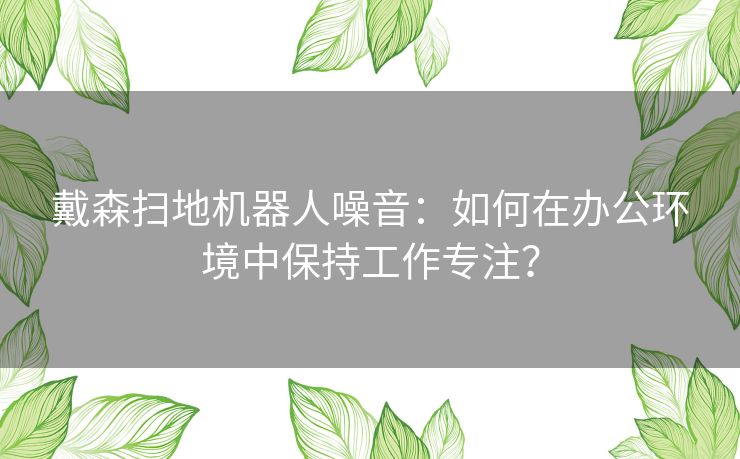 戴森扫地机器人噪音：如何在办公环境中保持工作专注？