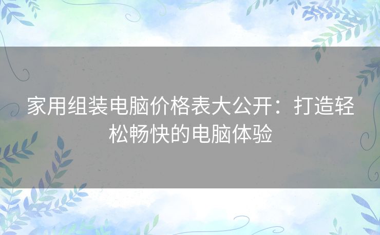 家用组装电脑价格表大公开：打造轻松畅快的电脑体验