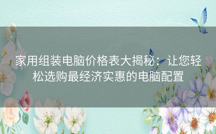 家用组装电脑价格表大揭秘：让您轻松选购最经济实惠的电脑配置