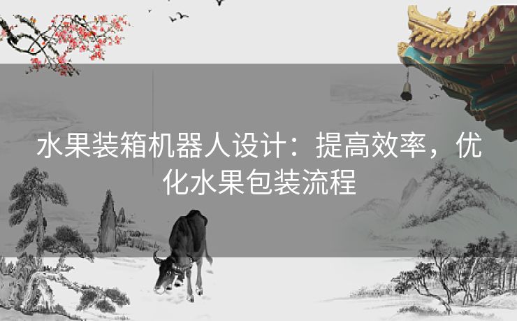 水果装箱机器人设计：提高效率，优化水果包装流程