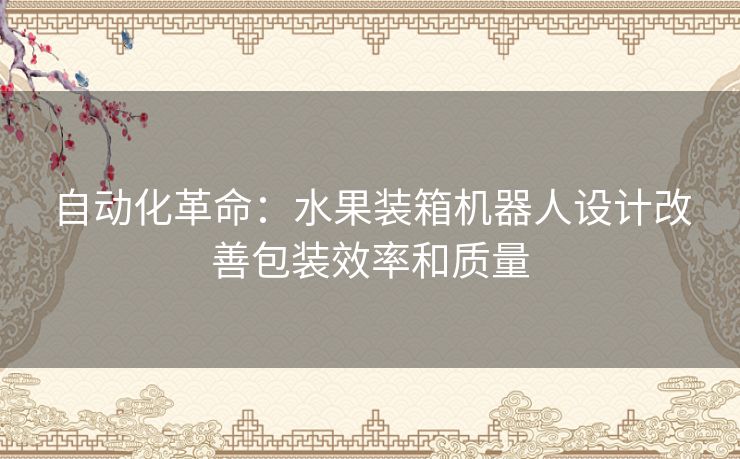 自动化革命：水果装箱机器人设计改善包装效率和质量