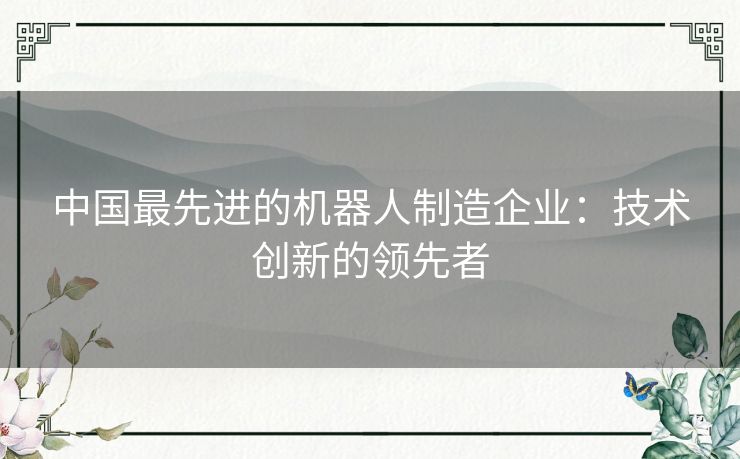 中国最先进的机器人制造企业：技术创新的领先者