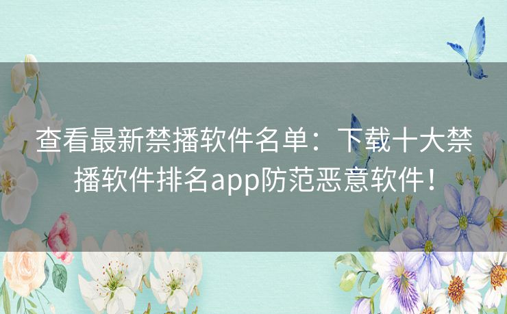 查看最新禁播软件名单：下载十大禁播软件排名app防范恶意软件！