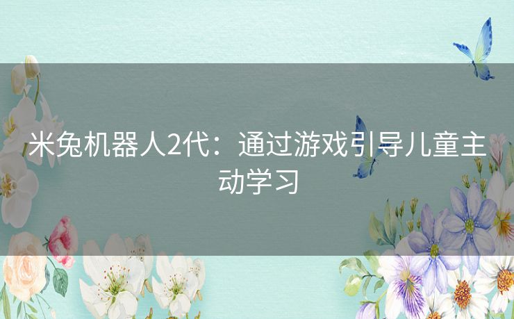 米兔机器人2代：通过游戏引导儿童主动学习