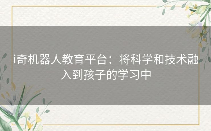 i奇机器人教育平台：将科学和技术融入到孩子的学习中