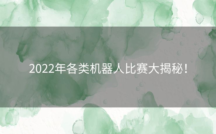 2022年各类机器人比赛大揭秘！