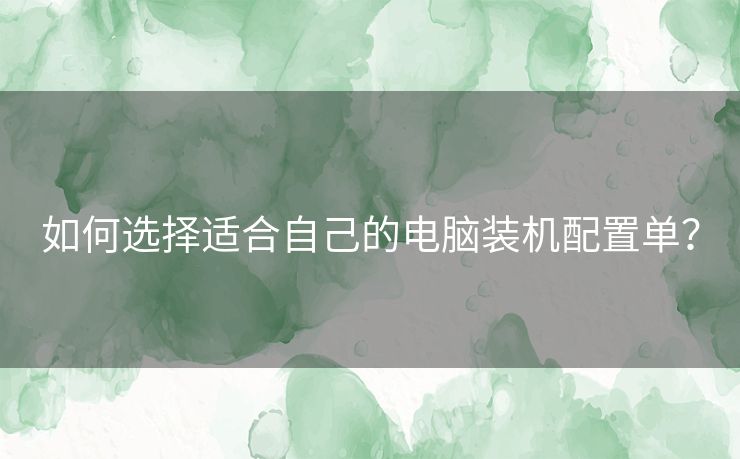 如何选择适合自己的电脑装机配置单？