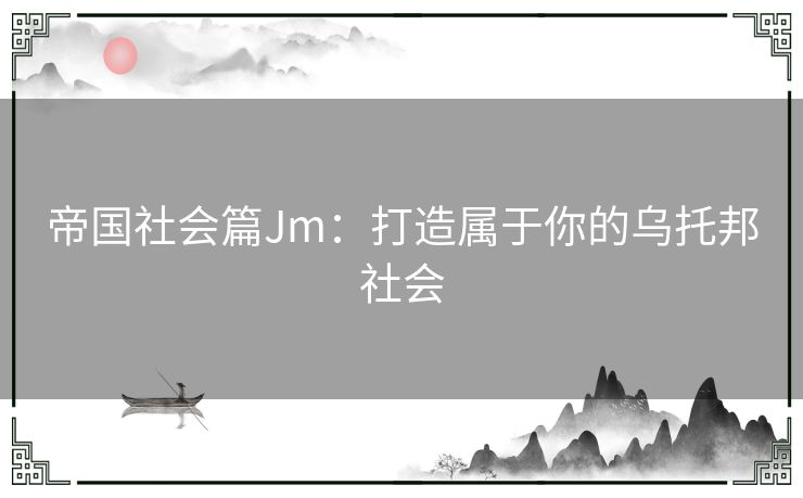 帝国社会篇Jm：打造属于你的乌托邦社会