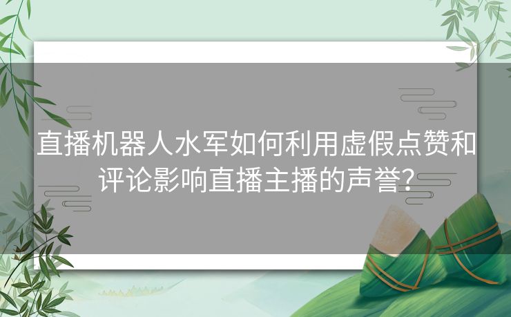 直播机器人水军如何利用虚假点赞和评论影响直播主播的声誉？