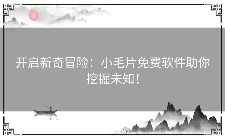 开启新奇冒险：小毛片免费软件助你挖掘未知！