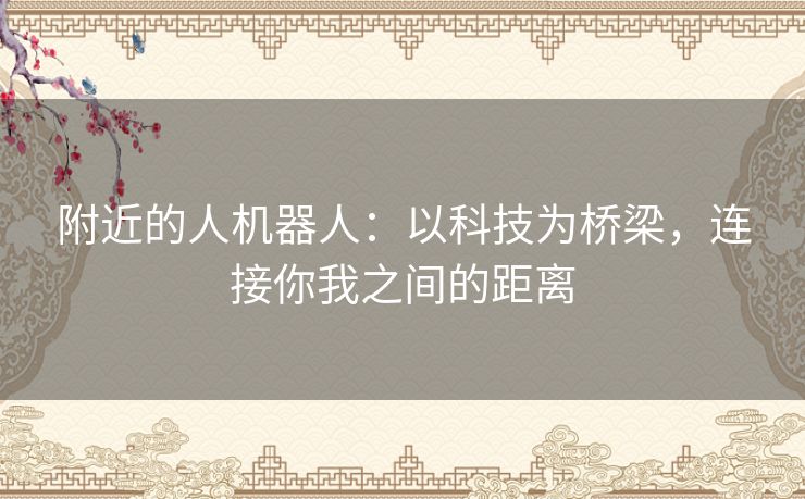 附近的人机器人：以科技为桥梁，连接你我之间的距离