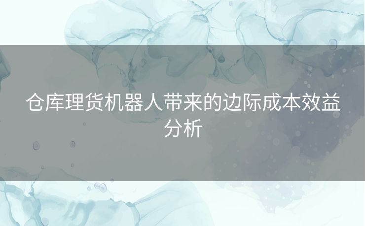 仓库理货机器人带来的边际成本效益分析