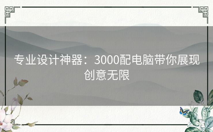 专业设计神器：3000配电脑带你展现创意无限