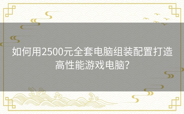 如何用2500元全套电脑组装配置打造高性能游戏电脑？