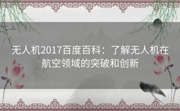 无人机2017百度百科：了解无人机在航空领域的突破和创新