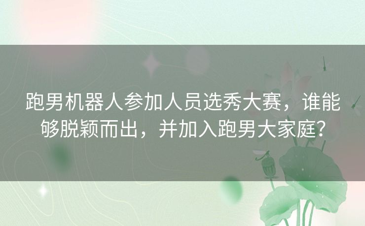 跑男机器人参加人员选秀大赛，谁能够脱颖而出，并加入跑男大家庭？