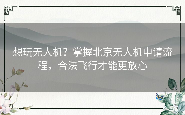 想玩无人机？掌握北京无人机申请流程，合法飞行才能更放心