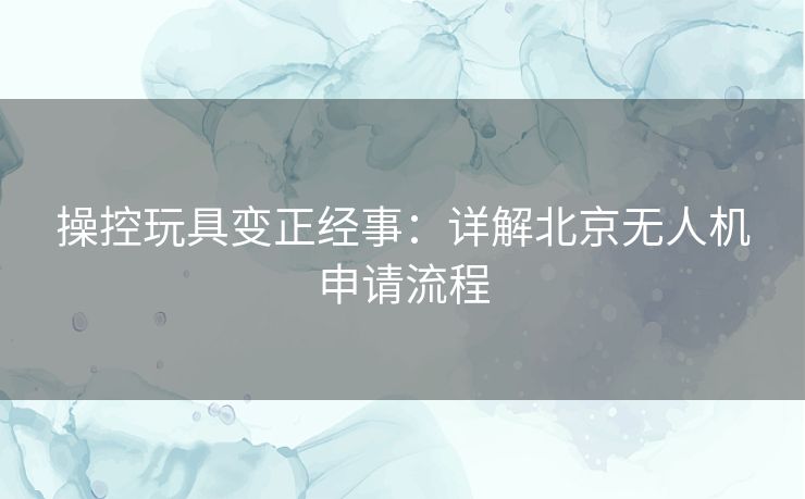 操控玩具变正经事：详解北京无人机申请流程