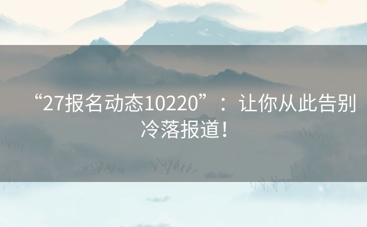 “27报名动态10220”：让你从此告别冷落报道！