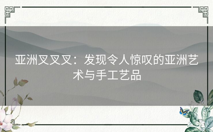 亚洲叉叉叉：发现令人惊叹的亚洲艺术与手工艺品