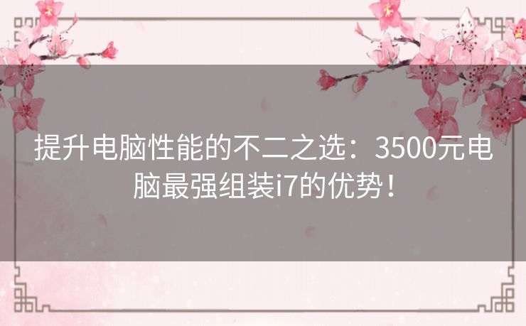 提升电脑性能的不二之选：3500元电脑最强组装i7的优势！