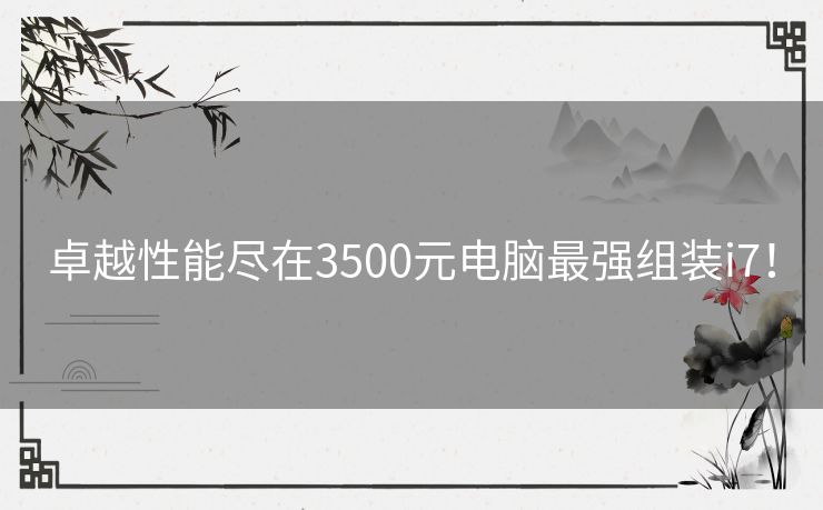 卓越性能尽在3500元电脑最强组装i7！