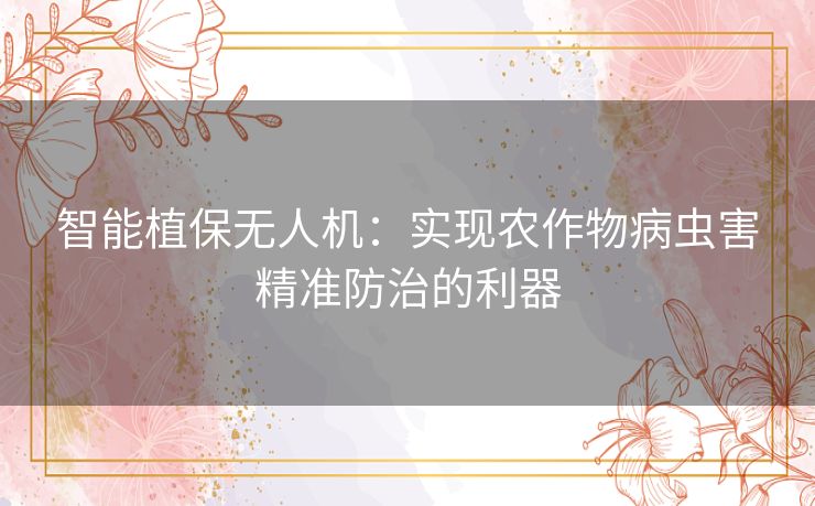 智能植保无人机：实现农作物病虫害精准防治的利器