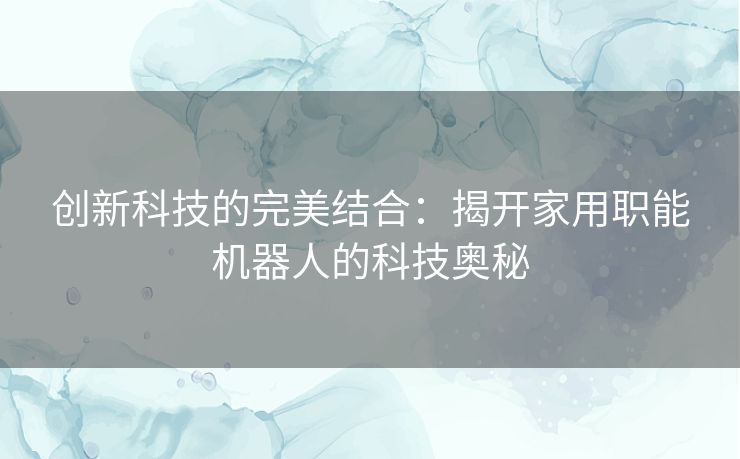 创新科技的完美结合：揭开家用职能机器人的科技奥秘