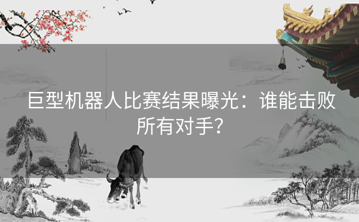 巨型机器人比赛结果曝光：谁能击败所有对手？