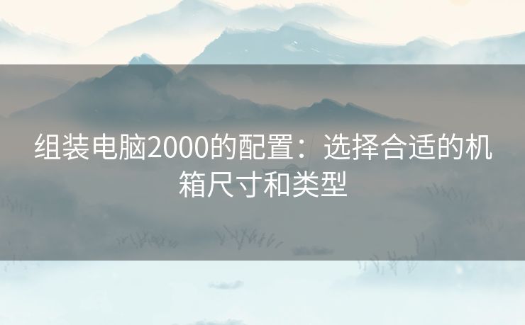 组装电脑2000的配置：选择合适的机箱尺寸和类型