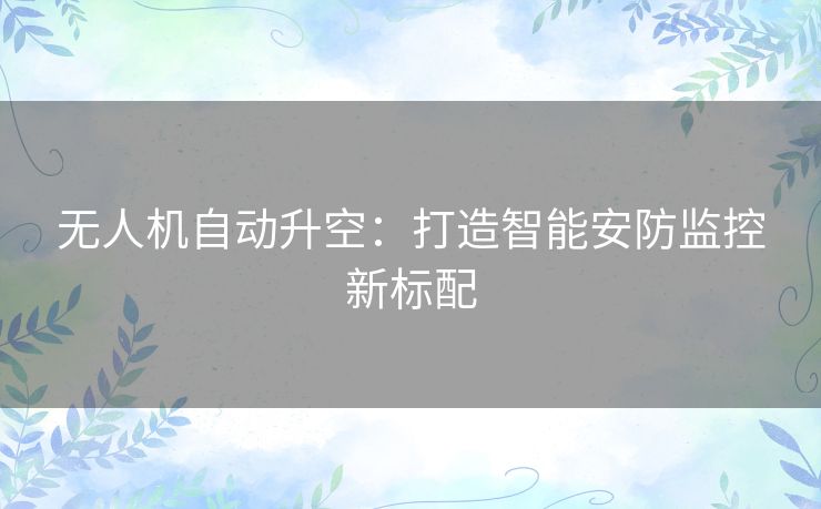 无人机自动升空：打造智能安防监控新标配