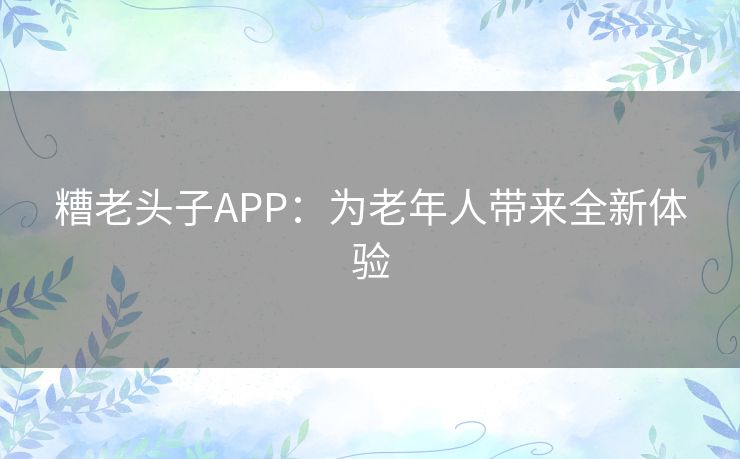 糟老头子APP：为老年人带来全新体验