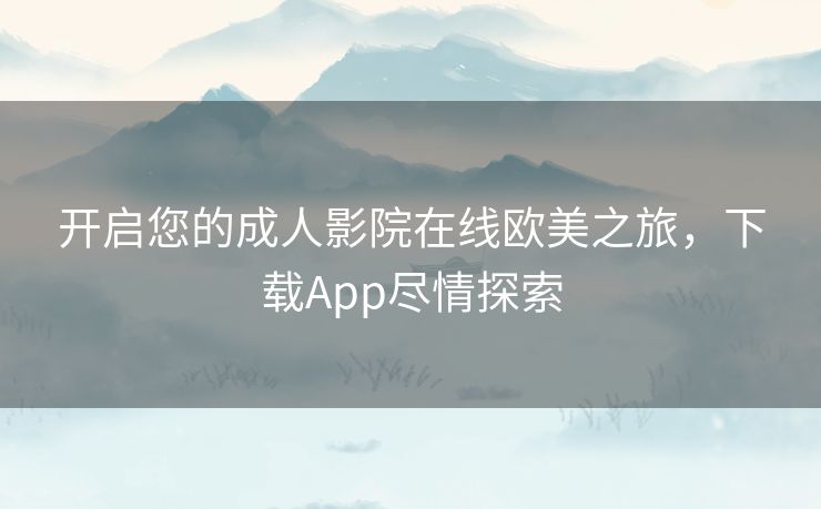 开启您的成人影院在线欧美之旅，下载App尽情探索