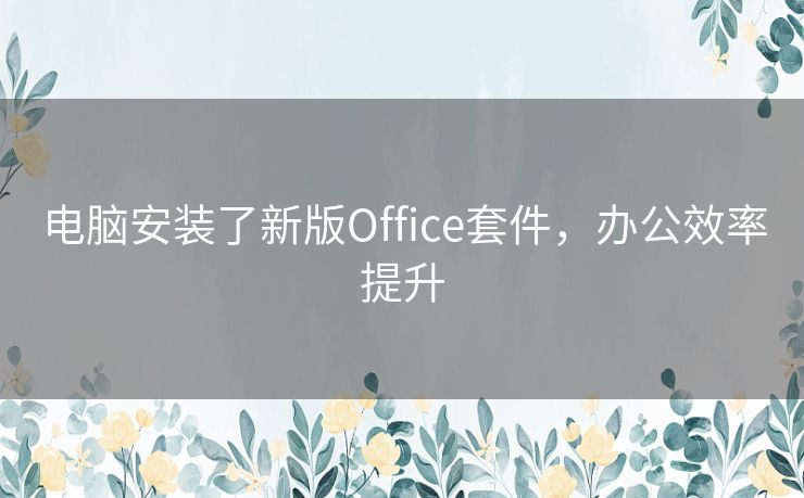 电脑安装了新版Office套件，办公效率提升